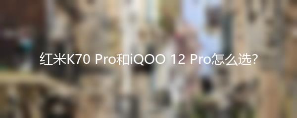 红米K70 Pro和iQOO 12 Pro怎么选？