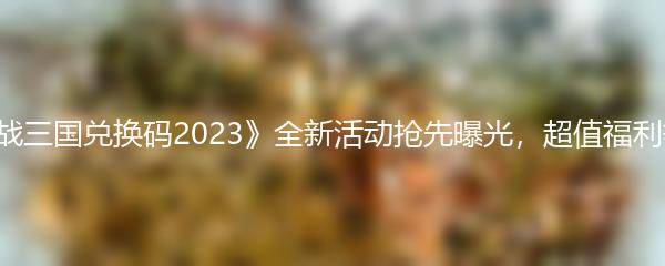 《小虾米战三国兑换码2023》全新活动抢先曝光，超值福利等你领取！