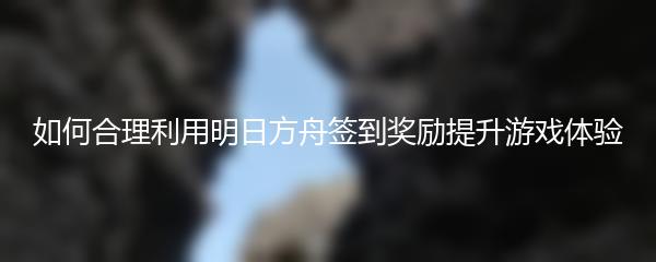 如何合理利用明日方舟签到奖励提升游戏体验