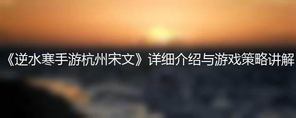 《逆水寒手游杭州宋文》详细介绍与游戏策略讲解