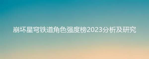 崩坏星穹铁道角色强度榜2023分析及研究