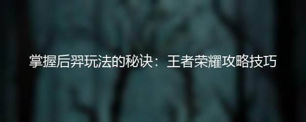  掌握后羿玩法的秘诀：王者荣耀攻略技巧 