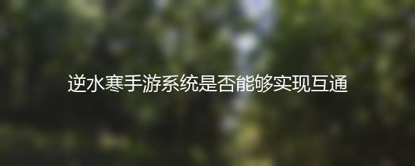 逆水寒手游系统是否能够实现互通