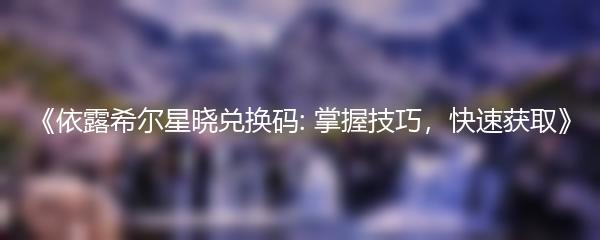 《依露希尔星晓兑换码: 掌握技巧，快速获取》