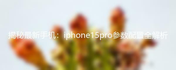 揭秘最新手机：iphone15pro参数配置全解析