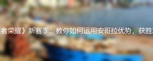 《王者荣耀》新赛季：教你如何运用安哥拉优势，获胜攻略