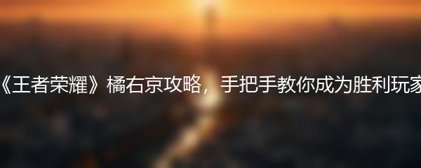 《王者荣耀》橘右京攻略，手把手教你成为胜利玩家