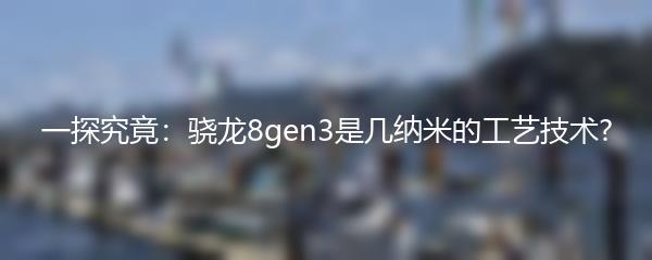 一探究竟：骁龙8gen3是几纳米的工艺技术?