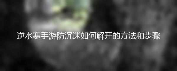 逆水寒手游防沉迷如何解开的方法和步骤