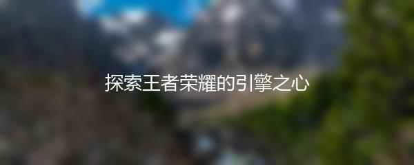 探索王者荣耀的引擎之心