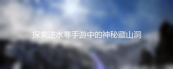 探索逆水寒手游中的神秘藏山洞