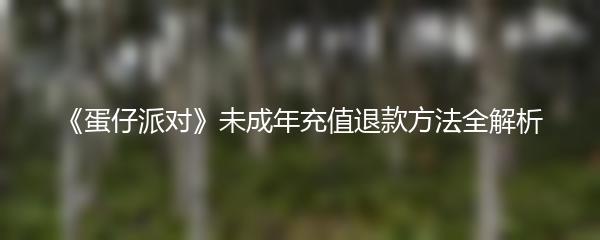 《蛋仔派对》未成年充值退款方法全解析