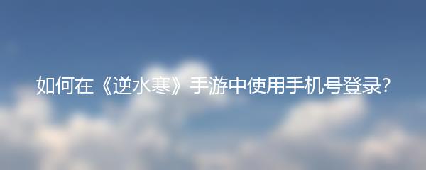 如何在《逆水寒》手游中使用手机号登录？