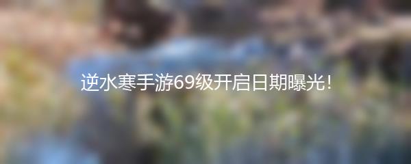 逆水寒手游69级开启日期曝光！