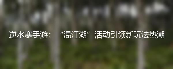 逆水寒手游：“混江湖”活动引领新玩法热潮