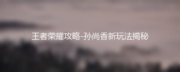 王者荣耀攻略-孙尚香新玩法揭秘