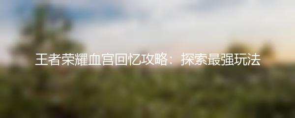 王者荣耀血宫回忆攻略：探索最强玩法