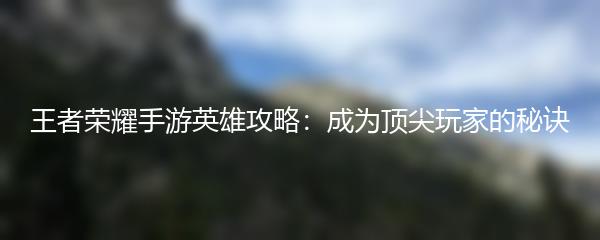 王者荣耀手游英雄攻略：成为顶尖玩家的秘诀