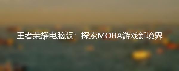 王者荣耀电脑版：探索MOBA游戏新境界