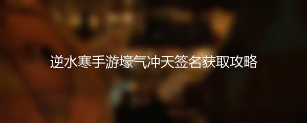 逆水寒手游壕气冲天签名获取攻略