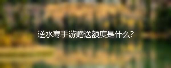 逆水寒手游赠送额度是什么？