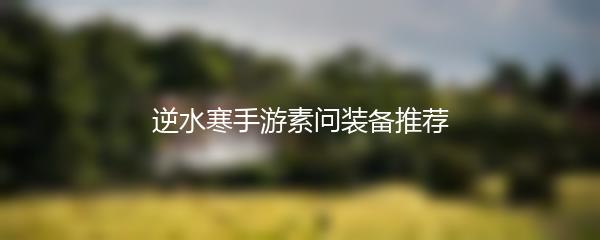 逆水寒手游素问装备推荐