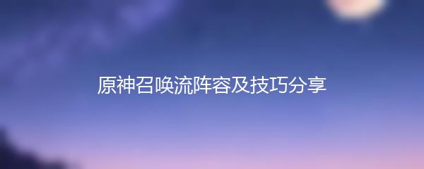 原神召唤流阵容及技巧分享