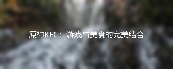 原神KFC：游戏与美食的完美结合