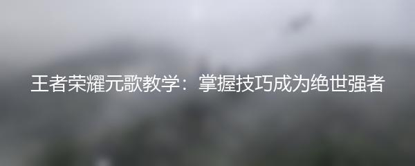 王者荣耀元歌教学：掌握技巧成为绝世强者