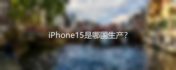 iPhone15是哪国生产？