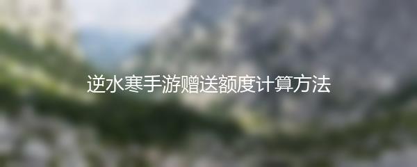 逆水寒手游赠送额度计算方法