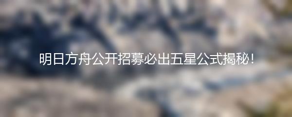 明日方舟公开招募必出五星公式揭秘！