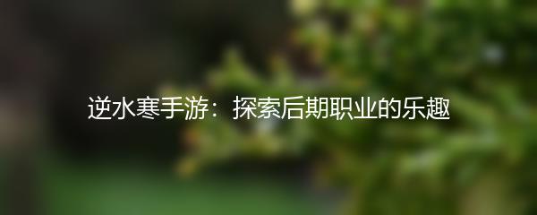 逆水寒手游：探索后期职业的乐趣