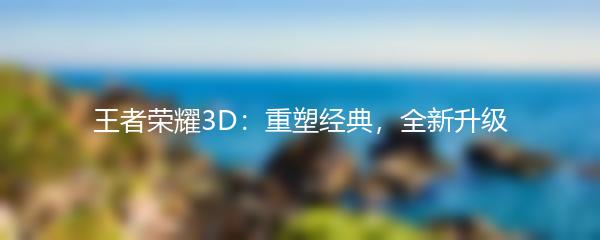 王者荣耀3D：重塑经典，全新升级