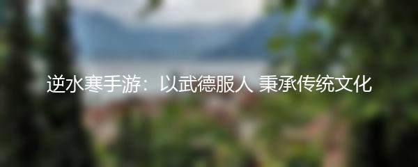 逆水寒手游：以武德服人 秉承传统文化