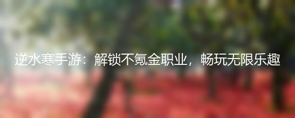 逆水寒手游：解锁不氪金职业，畅玩无限乐趣