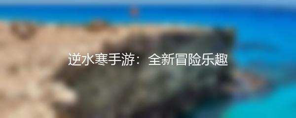 逆水寒手游：全新冒险乐趣