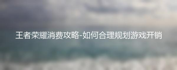 王者荣耀消费攻略-如何合理规划游戏开销