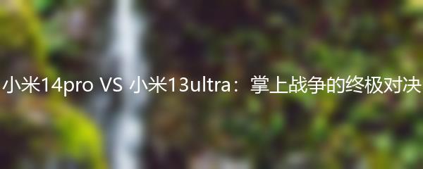 小米14pro VS 小米13ultra：掌上战争的终极对决