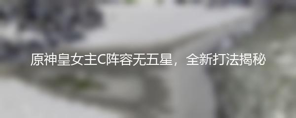 原神皇女主C阵容无五星，全新打法揭秘