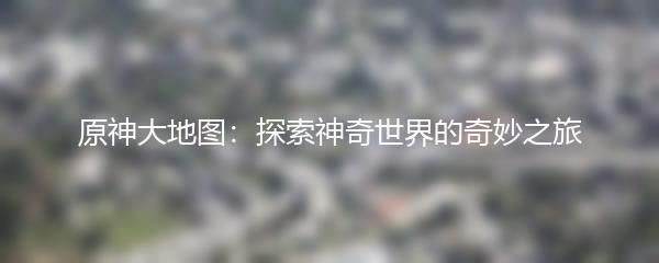 原神大地图：探索神奇世界的奇妙之旅