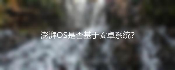 澎湃OS是否基于安卓系统？