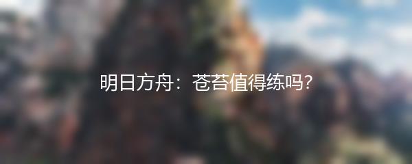 明日方舟：苍苔值得练吗？