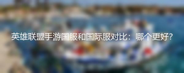 英雄联盟手游国服和国际服对比：哪个更好？