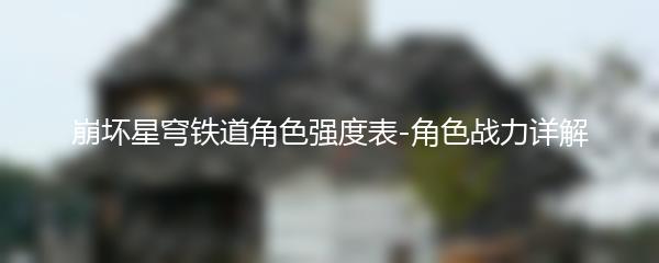 崩坏星穹铁道角色强度表-角色战力详解