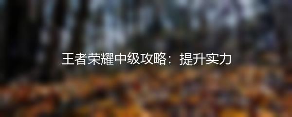 王者荣耀中级攻略：提升实力