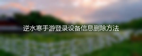 逆水寒手游登录设备信息删除方法