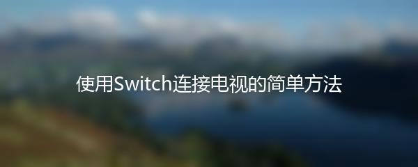 使用Switch连接电视的简单方法