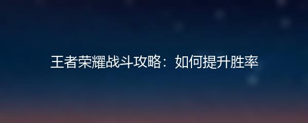 王者荣耀战斗攻略：如何提升胜率