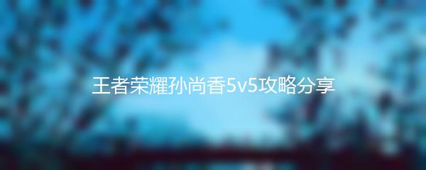 王者荣耀孙尚香5v5攻略分享